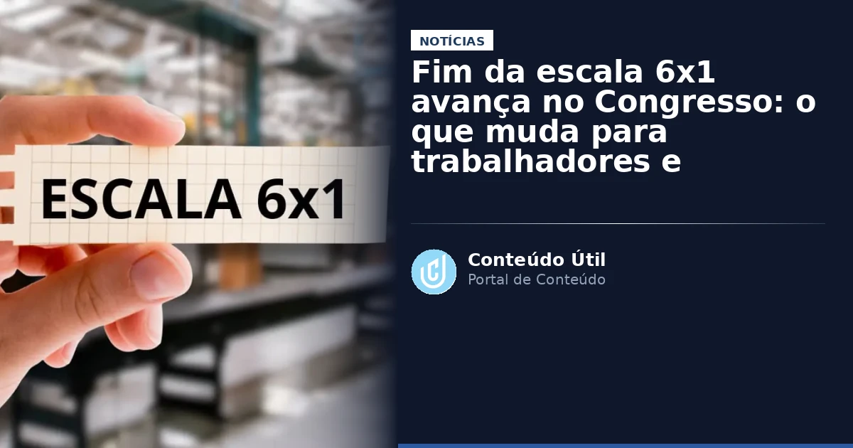 Fim da escala 6x1 avança no Congresso: o que muda para trabalhadores e empresas | Conteúdo Útil
