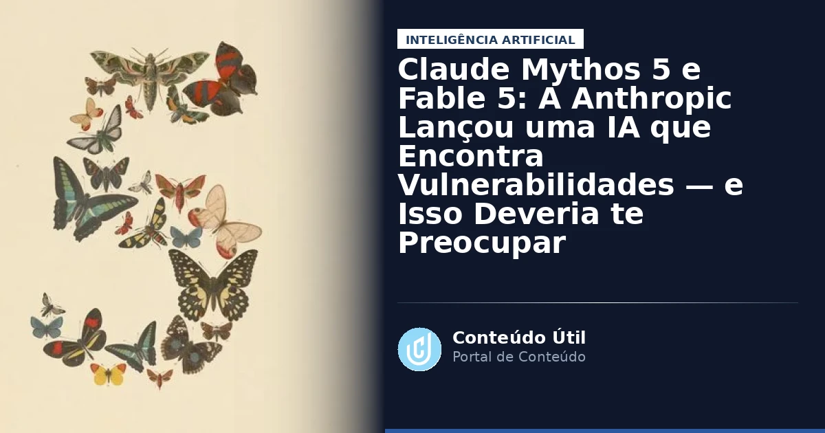 Claude Mythos 5 e Fable 5: A Anthropic Lançou uma IA que Encontra Vulnerabilidades — e Isso Deveria te Preocupar | Conteúdo Útil